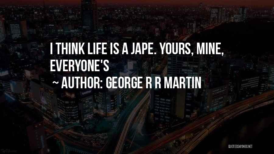 George R R Martin Quotes: I Think Life Is A Jape. Yours, Mine, Everyone's