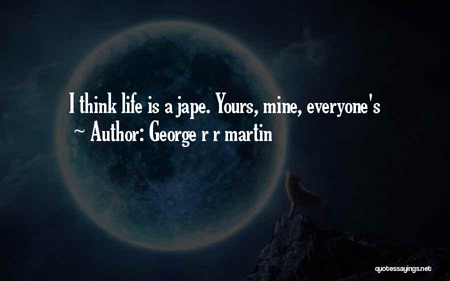 George R R Martin Quotes: I Think Life Is A Jape. Yours, Mine, Everyone's