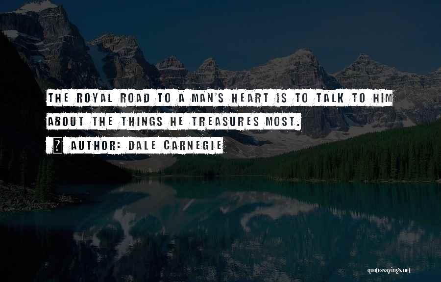 Dale Carnegie Quotes: The Royal Road To A Man's Heart Is To Talk To Him About The Things He Treasures Most.
