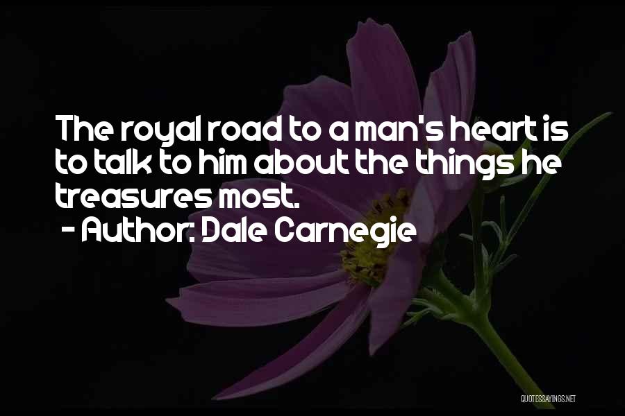 Dale Carnegie Quotes: The Royal Road To A Man's Heart Is To Talk To Him About The Things He Treasures Most.