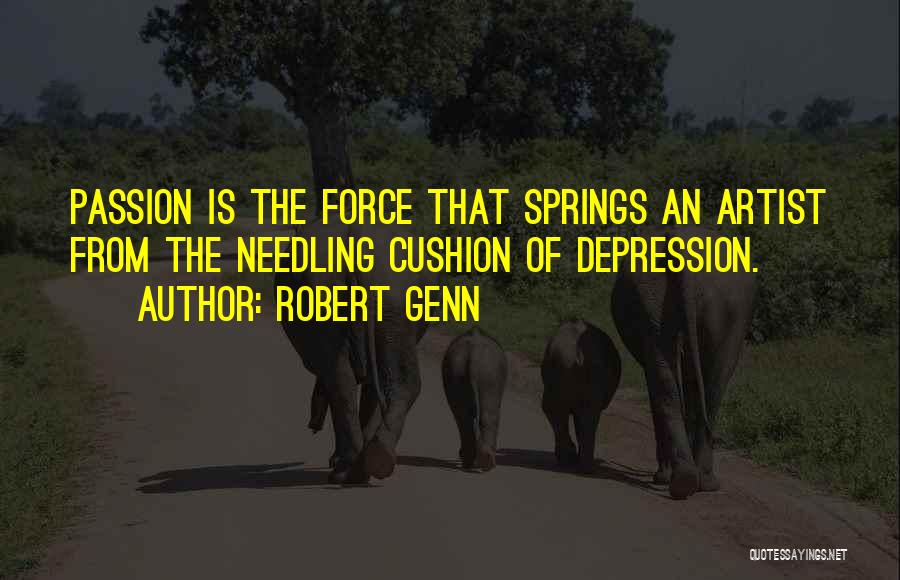 Robert Genn Quotes: Passion Is The Force That Springs An Artist From The Needling Cushion Of Depression.