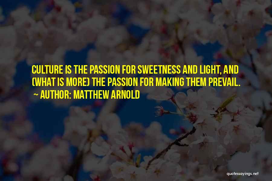 Matthew Arnold Quotes: Culture Is The Passion For Sweetness And Light, And (what Is More) The Passion For Making Them Prevail.