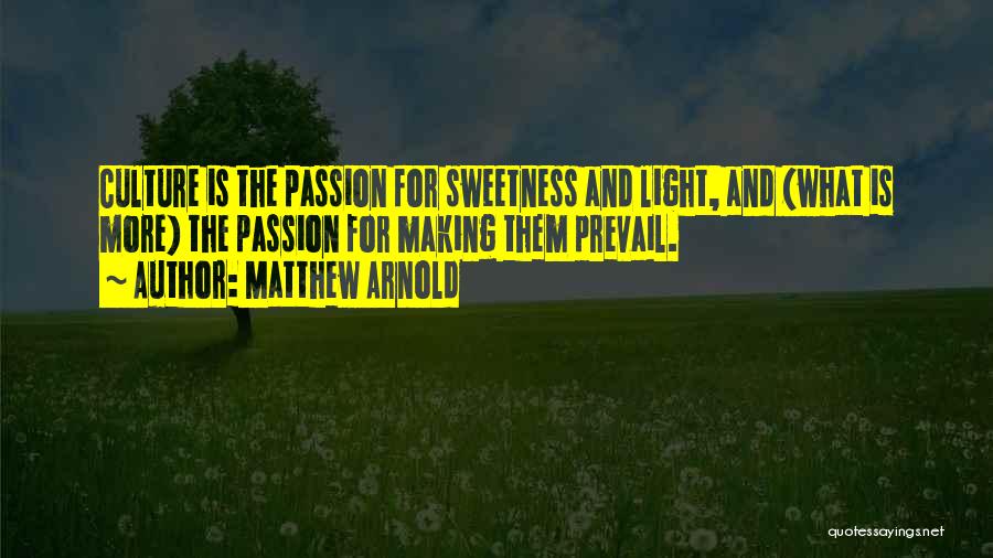 Matthew Arnold Quotes: Culture Is The Passion For Sweetness And Light, And (what Is More) The Passion For Making Them Prevail.