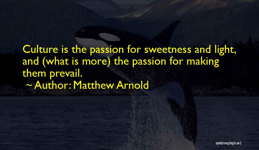 Matthew Arnold Quotes: Culture Is The Passion For Sweetness And Light, And (what Is More) The Passion For Making Them Prevail.