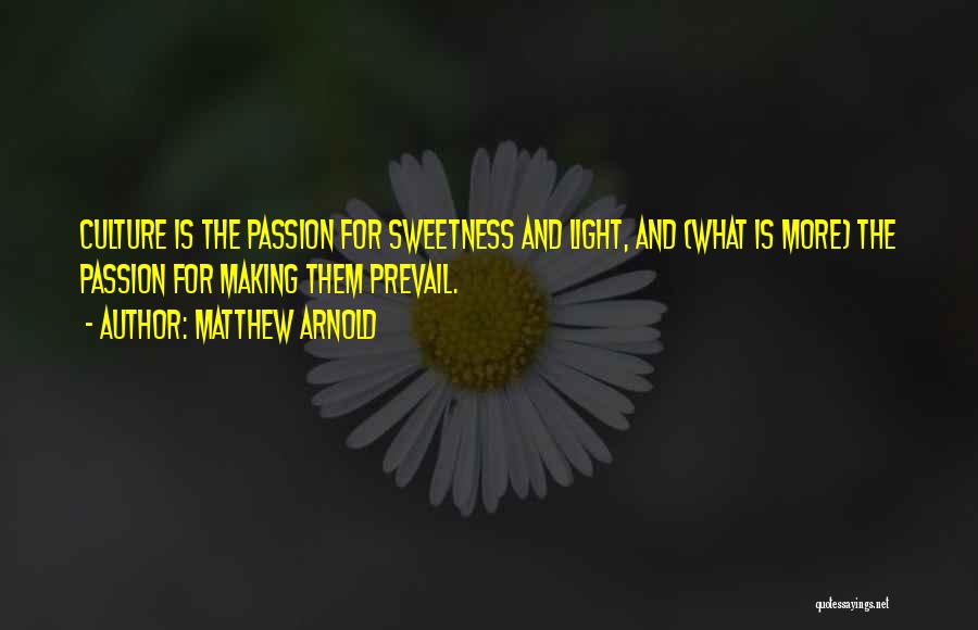 Matthew Arnold Quotes: Culture Is The Passion For Sweetness And Light, And (what Is More) The Passion For Making Them Prevail.