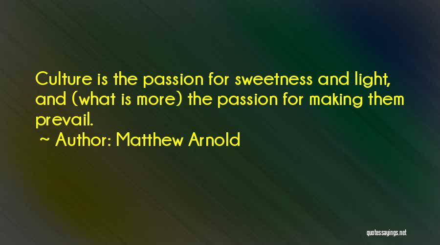 Matthew Arnold Quotes: Culture Is The Passion For Sweetness And Light, And (what Is More) The Passion For Making Them Prevail.