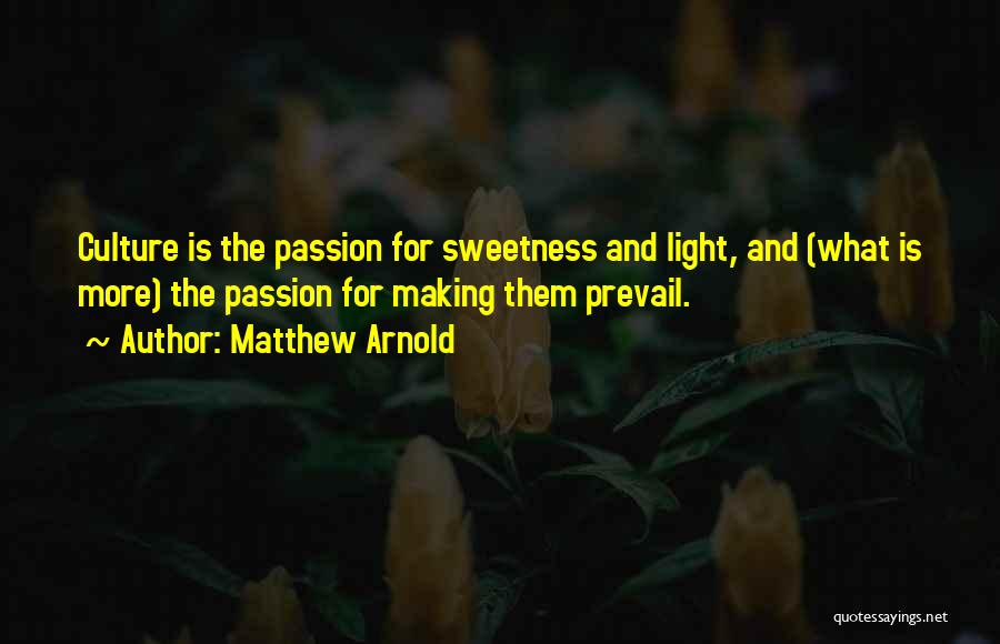 Matthew Arnold Quotes: Culture Is The Passion For Sweetness And Light, And (what Is More) The Passion For Making Them Prevail.