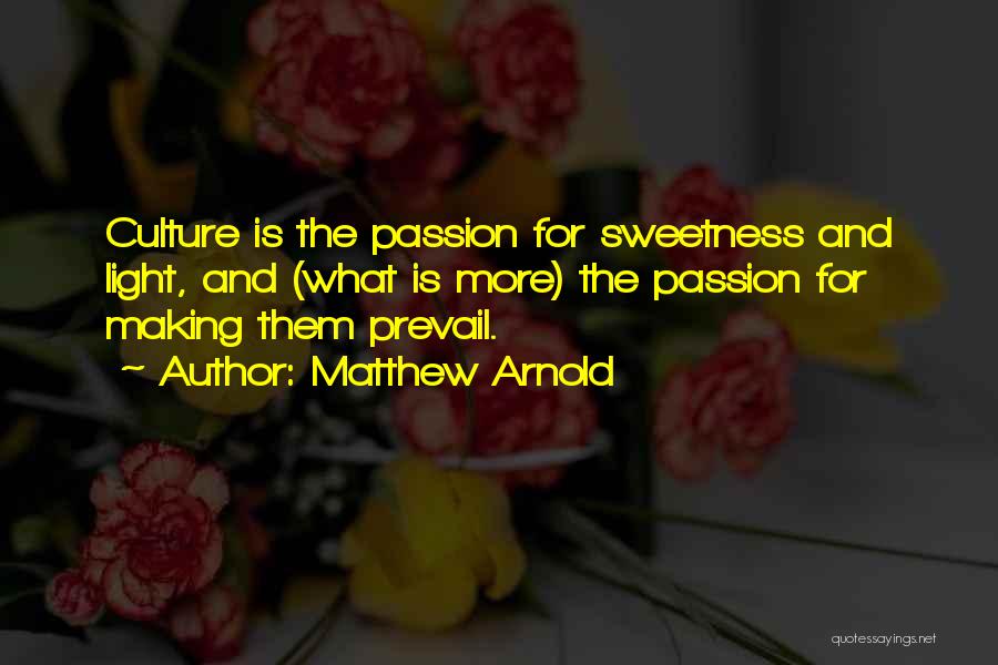 Matthew Arnold Quotes: Culture Is The Passion For Sweetness And Light, And (what Is More) The Passion For Making Them Prevail.
