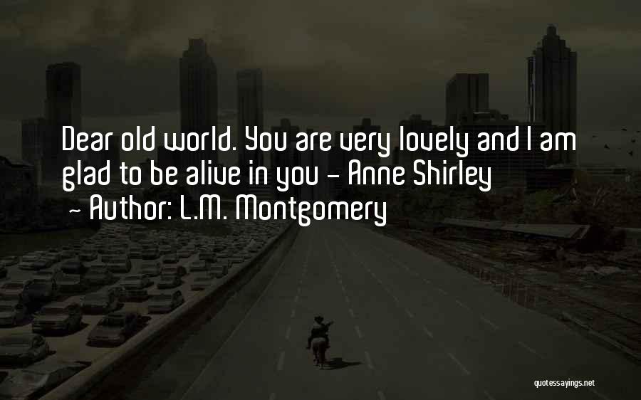 L.M. Montgomery Quotes: Dear Old World. You Are Very Lovely And I Am Glad To Be Alive In You - Anne Shirley