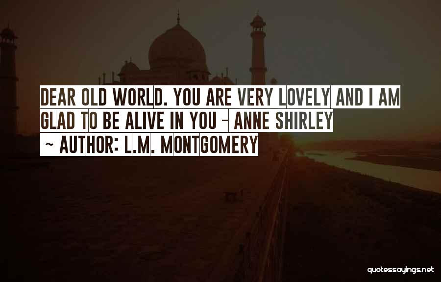 L.M. Montgomery Quotes: Dear Old World. You Are Very Lovely And I Am Glad To Be Alive In You - Anne Shirley