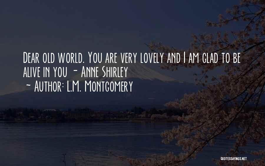 L.M. Montgomery Quotes: Dear Old World. You Are Very Lovely And I Am Glad To Be Alive In You - Anne Shirley