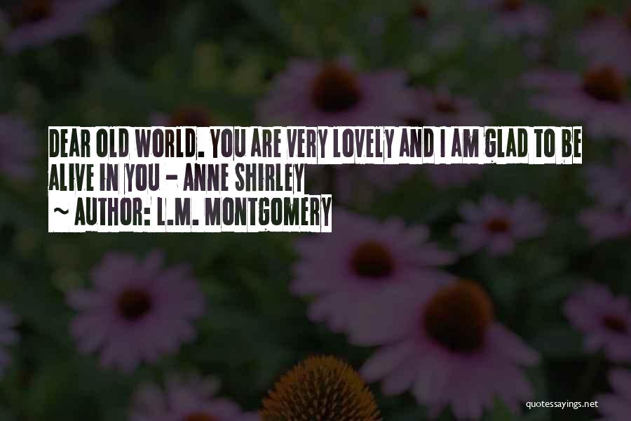 L.M. Montgomery Quotes: Dear Old World. You Are Very Lovely And I Am Glad To Be Alive In You - Anne Shirley