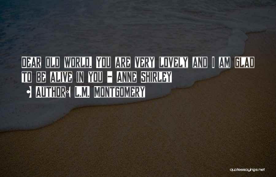 L.M. Montgomery Quotes: Dear Old World. You Are Very Lovely And I Am Glad To Be Alive In You - Anne Shirley