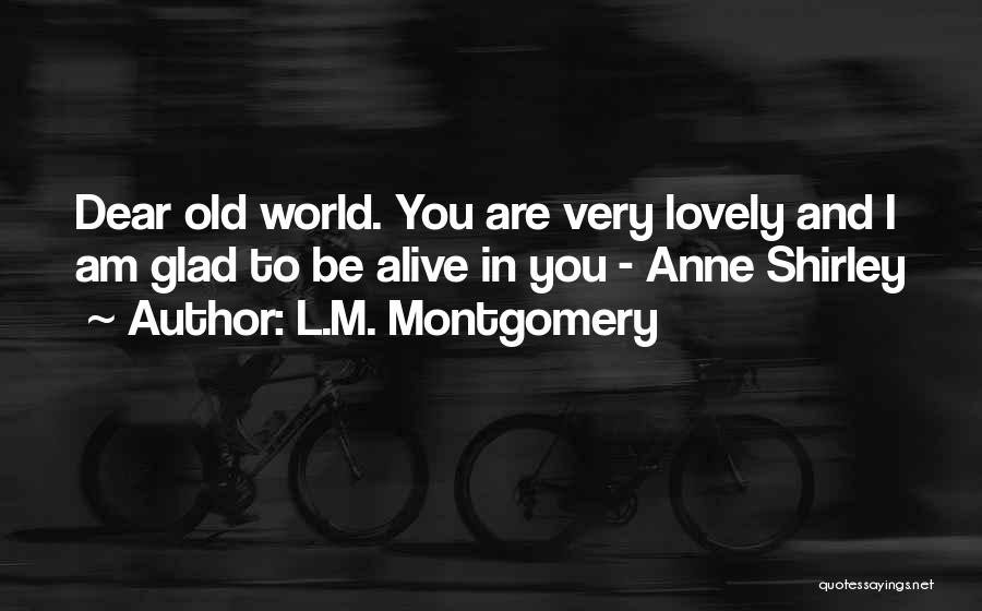 L.M. Montgomery Quotes: Dear Old World. You Are Very Lovely And I Am Glad To Be Alive In You - Anne Shirley