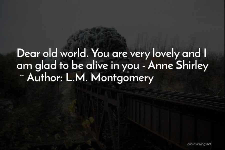 L.M. Montgomery Quotes: Dear Old World. You Are Very Lovely And I Am Glad To Be Alive In You - Anne Shirley
