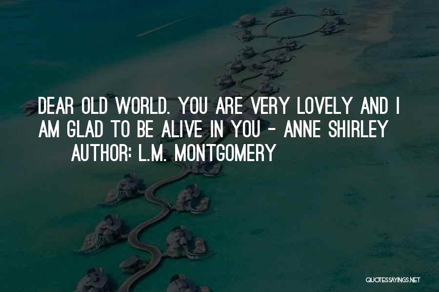 L.M. Montgomery Quotes: Dear Old World. You Are Very Lovely And I Am Glad To Be Alive In You - Anne Shirley