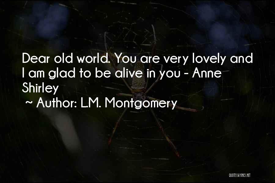 L.M. Montgomery Quotes: Dear Old World. You Are Very Lovely And I Am Glad To Be Alive In You - Anne Shirley