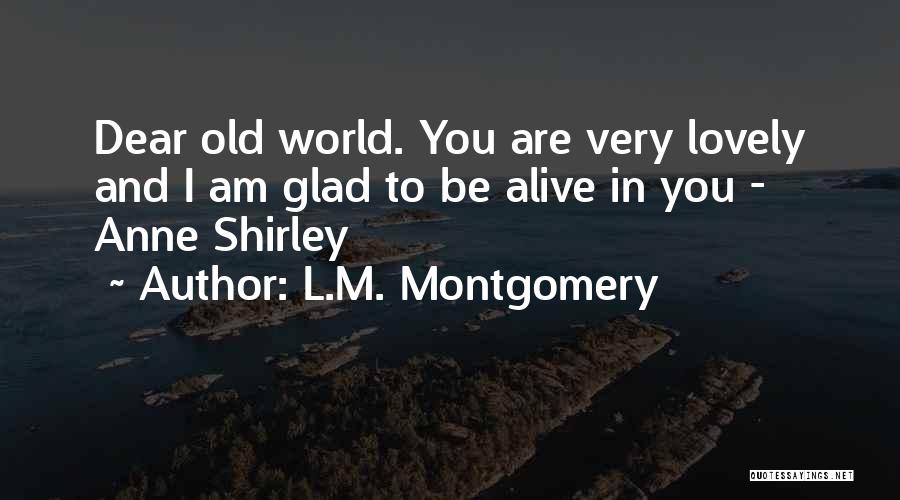 L.M. Montgomery Quotes: Dear Old World. You Are Very Lovely And I Am Glad To Be Alive In You - Anne Shirley