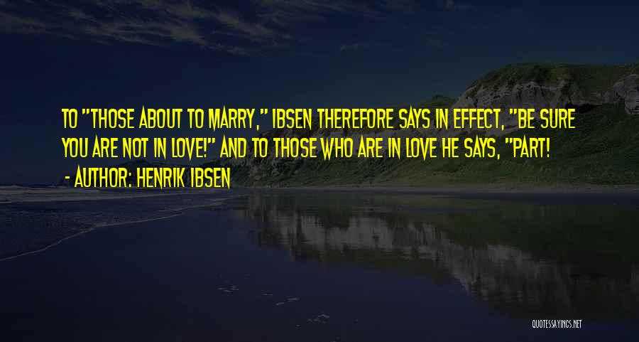 Henrik Ibsen Quotes: To Those About To Marry, Ibsen Therefore Says In Effect, Be Sure You Are Not In Love! And To Those