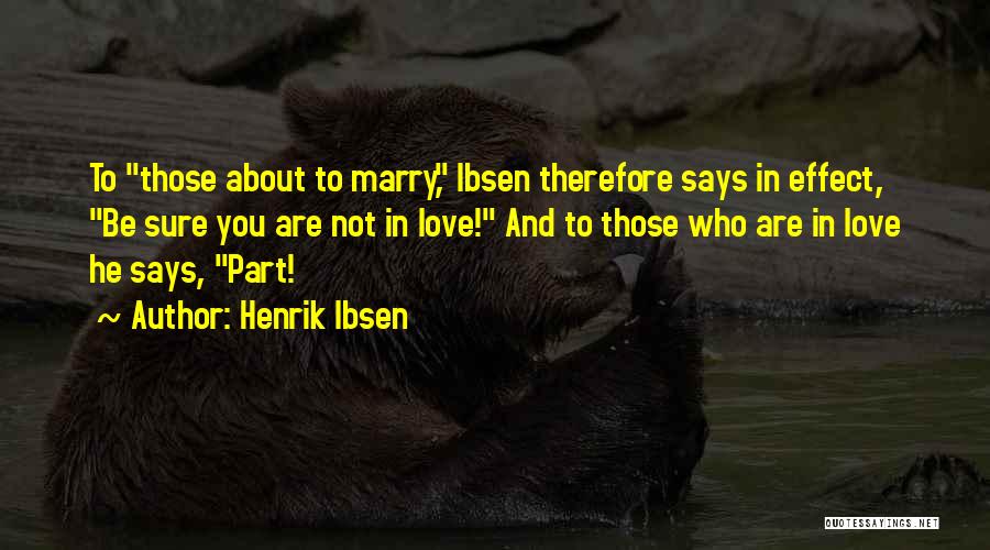 Henrik Ibsen Quotes: To Those About To Marry, Ibsen Therefore Says In Effect, Be Sure You Are Not In Love! And To Those