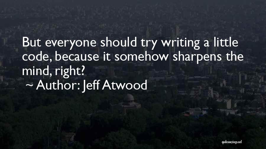 Jeff Atwood Quotes: But Everyone Should Try Writing A Little Code, Because It Somehow Sharpens The Mind, Right?