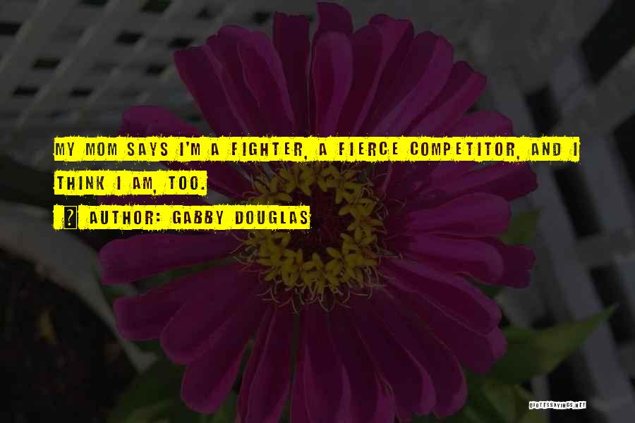 Gabby Douglas Quotes: My Mom Says I'm A Fighter, A Fierce Competitor, And I Think I Am, Too.