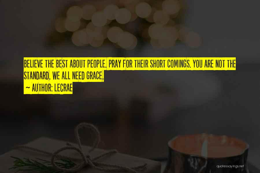 LeCrae Quotes: Believe The Best About People. Pray For Their Short Comings. You Are Not The Standard. We All Need Grace.