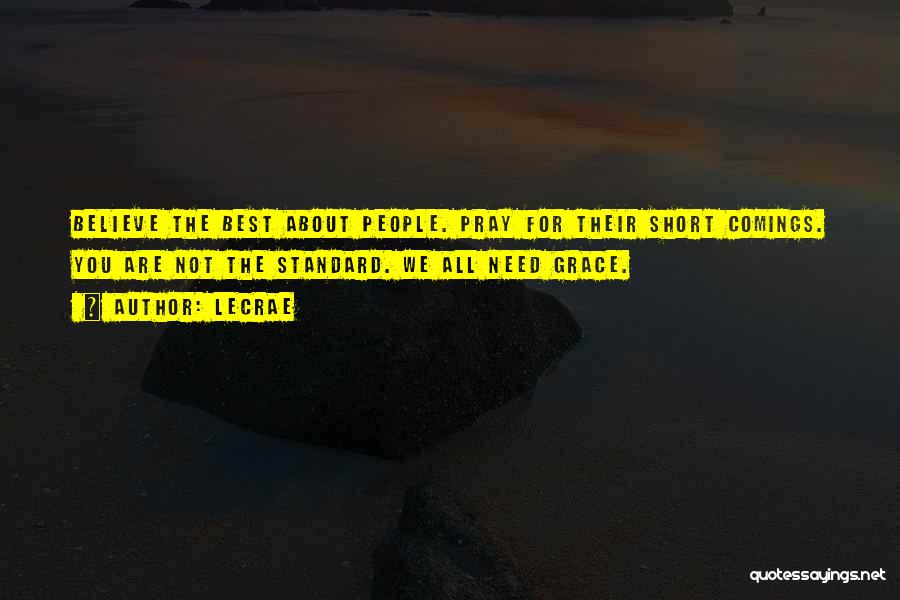 LeCrae Quotes: Believe The Best About People. Pray For Their Short Comings. You Are Not The Standard. We All Need Grace.