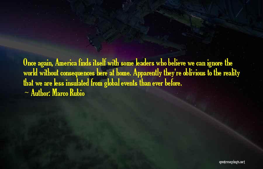 Marco Rubio Quotes: Once Again, America Finds Itself With Some Leaders Who Believe We Can Ignore The World Without Consequences Here At Home.
