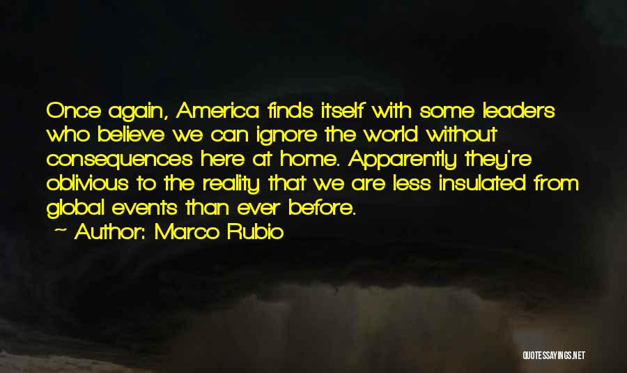 Marco Rubio Quotes: Once Again, America Finds Itself With Some Leaders Who Believe We Can Ignore The World Without Consequences Here At Home.