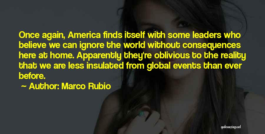 Marco Rubio Quotes: Once Again, America Finds Itself With Some Leaders Who Believe We Can Ignore The World Without Consequences Here At Home.