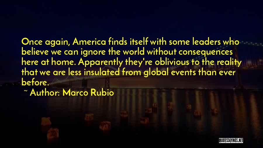 Marco Rubio Quotes: Once Again, America Finds Itself With Some Leaders Who Believe We Can Ignore The World Without Consequences Here At Home.
