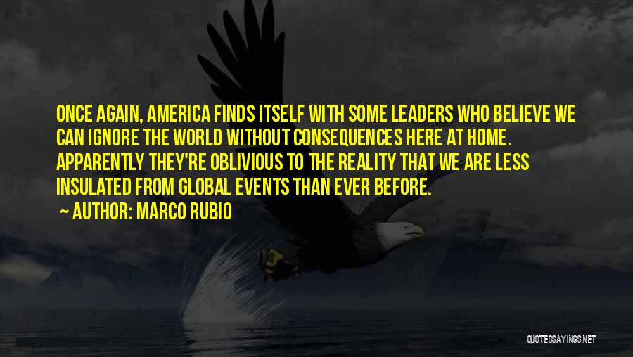 Marco Rubio Quotes: Once Again, America Finds Itself With Some Leaders Who Believe We Can Ignore The World Without Consequences Here At Home.
