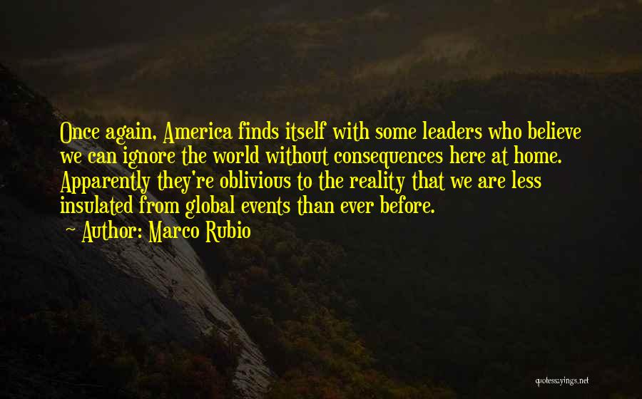 Marco Rubio Quotes: Once Again, America Finds Itself With Some Leaders Who Believe We Can Ignore The World Without Consequences Here At Home.