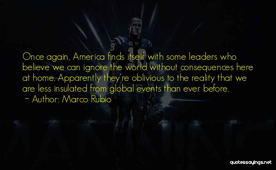 Marco Rubio Quotes: Once Again, America Finds Itself With Some Leaders Who Believe We Can Ignore The World Without Consequences Here At Home.