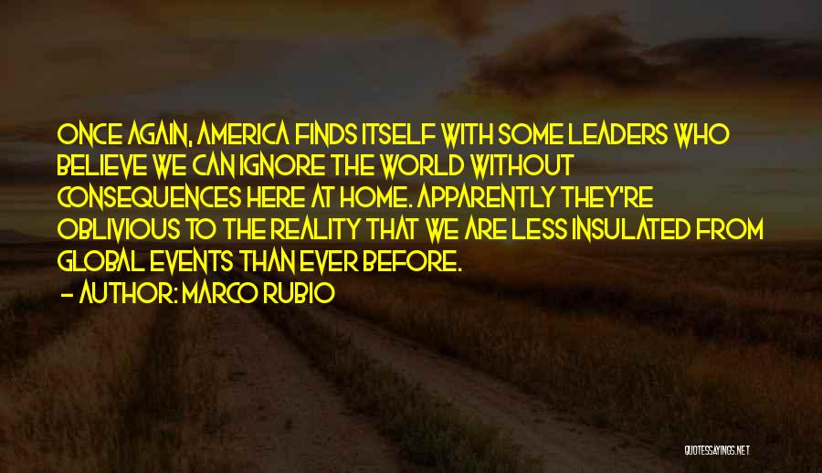Marco Rubio Quotes: Once Again, America Finds Itself With Some Leaders Who Believe We Can Ignore The World Without Consequences Here At Home.