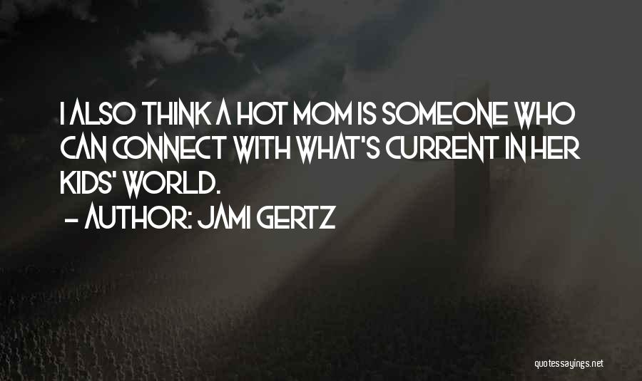 Jami Gertz Quotes: I Also Think A Hot Mom Is Someone Who Can Connect With What's Current In Her Kids' World.