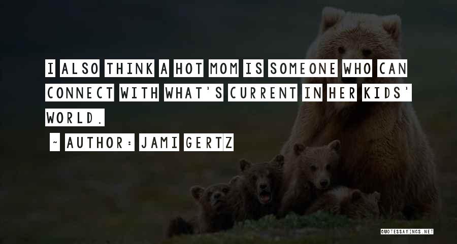 Jami Gertz Quotes: I Also Think A Hot Mom Is Someone Who Can Connect With What's Current In Her Kids' World.