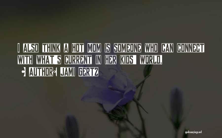 Jami Gertz Quotes: I Also Think A Hot Mom Is Someone Who Can Connect With What's Current In Her Kids' World.