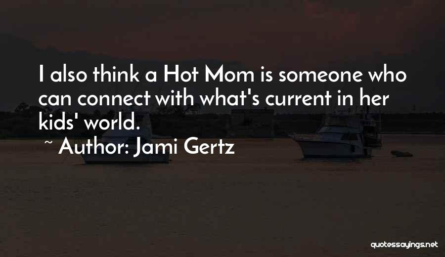 Jami Gertz Quotes: I Also Think A Hot Mom Is Someone Who Can Connect With What's Current In Her Kids' World.