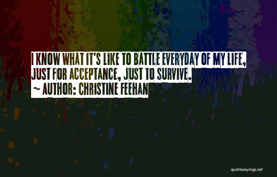 Christine Feehan Quotes: I Know What It's Like To Battle Everyday Of My Life, Just For Acceptance, Just To Survive.