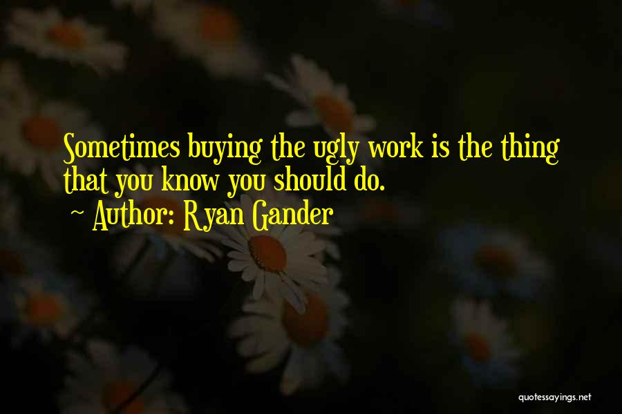 Ryan Gander Quotes: Sometimes Buying The Ugly Work Is The Thing That You Know You Should Do.