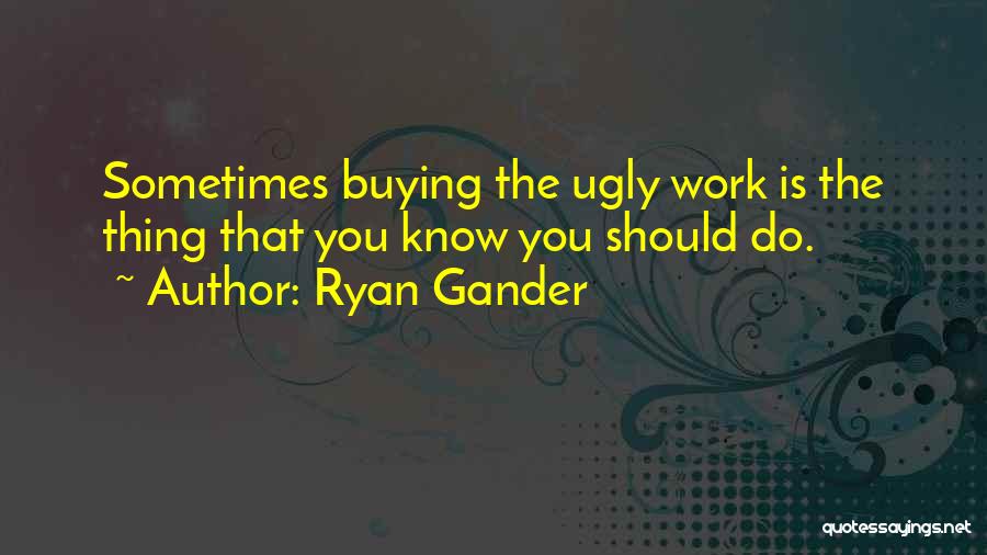 Ryan Gander Quotes: Sometimes Buying The Ugly Work Is The Thing That You Know You Should Do.