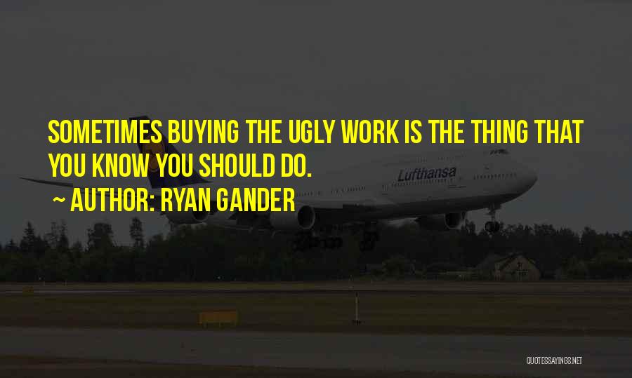 Ryan Gander Quotes: Sometimes Buying The Ugly Work Is The Thing That You Know You Should Do.