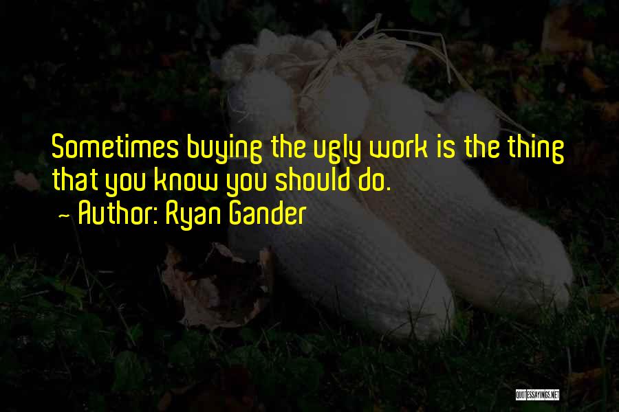 Ryan Gander Quotes: Sometimes Buying The Ugly Work Is The Thing That You Know You Should Do.