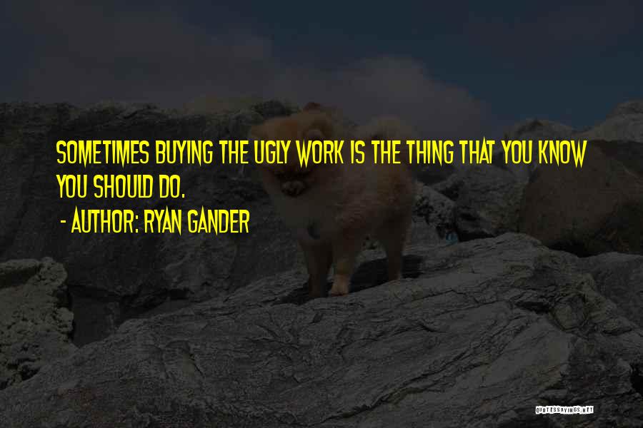 Ryan Gander Quotes: Sometimes Buying The Ugly Work Is The Thing That You Know You Should Do.