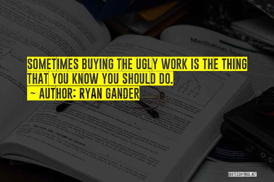 Ryan Gander Quotes: Sometimes Buying The Ugly Work Is The Thing That You Know You Should Do.