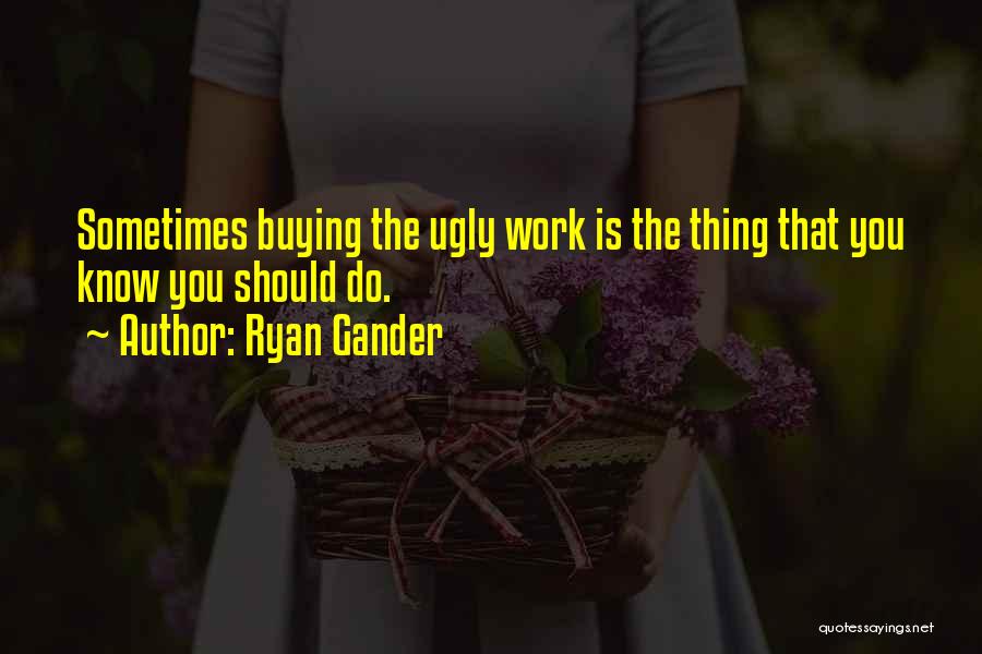 Ryan Gander Quotes: Sometimes Buying The Ugly Work Is The Thing That You Know You Should Do.