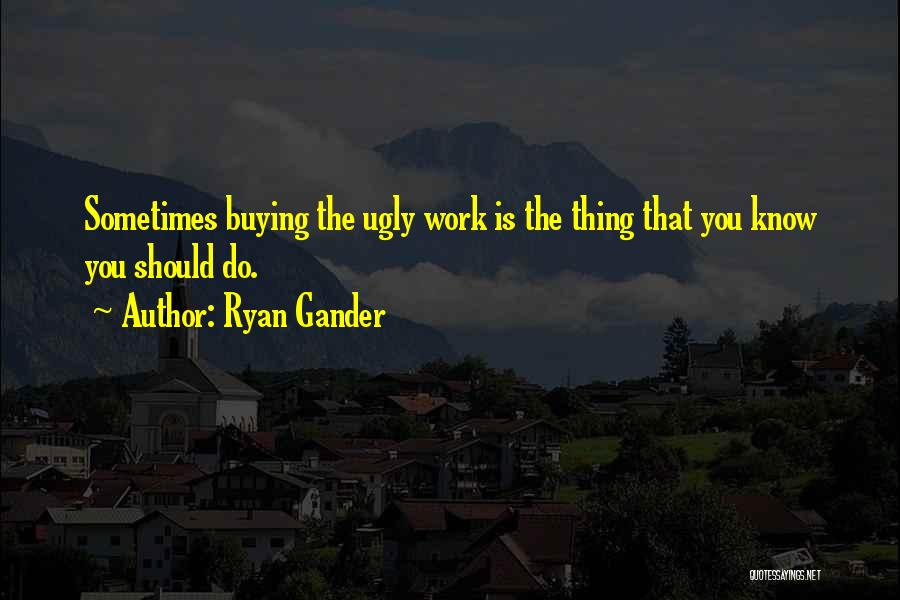 Ryan Gander Quotes: Sometimes Buying The Ugly Work Is The Thing That You Know You Should Do.