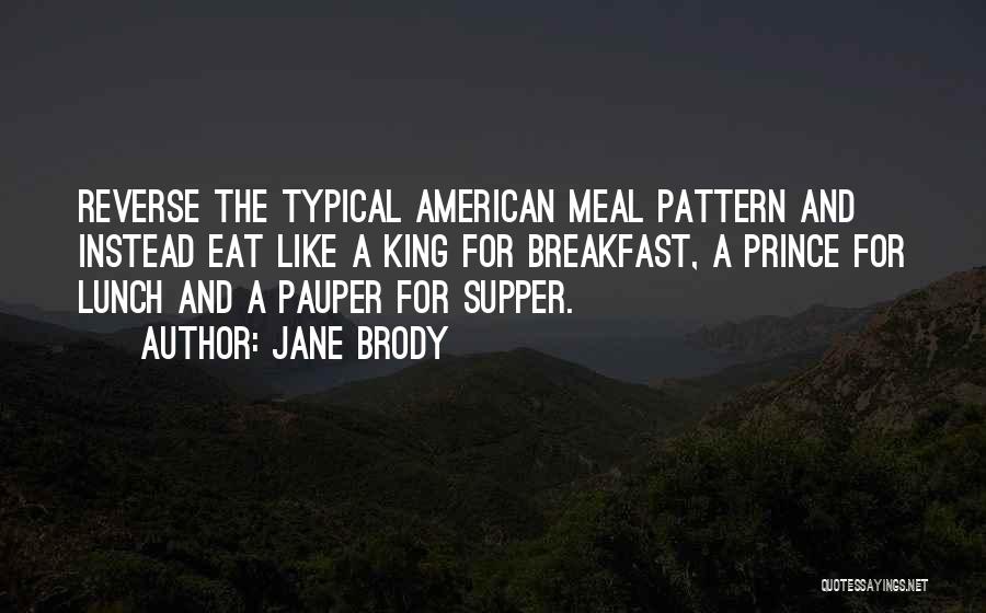 Jane Brody Quotes: Reverse The Typical American Meal Pattern And Instead Eat Like A King For Breakfast, A Prince For Lunch And A